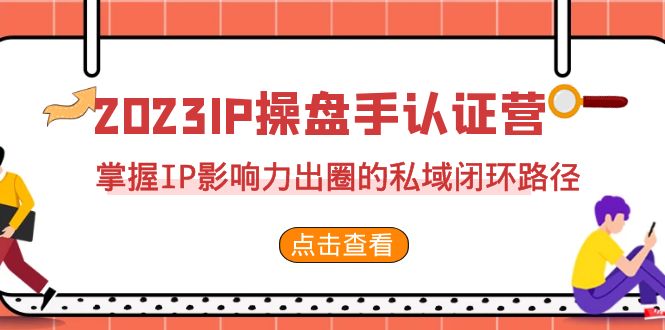 2023·IP操盘手·认证营·第2期，掌握IP影响力出圈的私域闭环路径（35节）-泡泡网赚