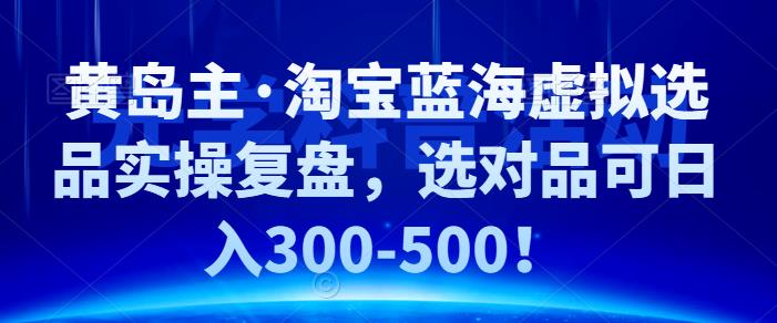 黄岛主·淘宝蓝海虚拟选品实操复盘，选对品可日入300-500！-泡泡网赚