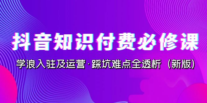 抖音·知识付费·必修课，学浪入驻及运营·踩坑难点全透析（2023新版）-泡泡网赚