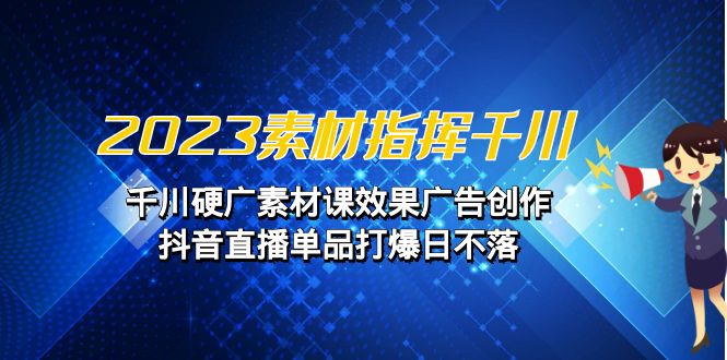 2023素材 指挥千川，千川硬广素材课效果广告创作，抖音直播单品打爆日不落-泡泡网赚