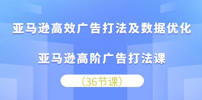 亚马逊高效广告打法及数据优化，亚马逊高阶广告打法课（36节）-泡泡网赚