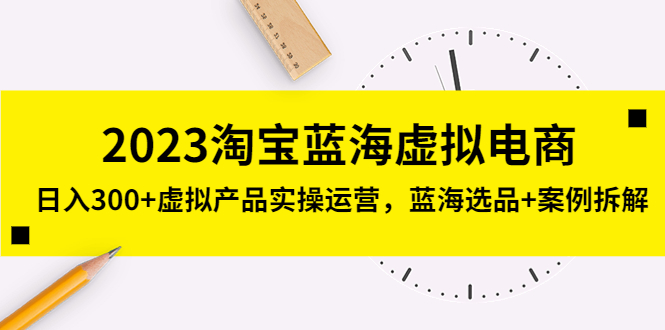 2023淘宝蓝海虚拟电商，日入300+虚拟产品实操运营，蓝海选品+案例拆解-泡泡网赚