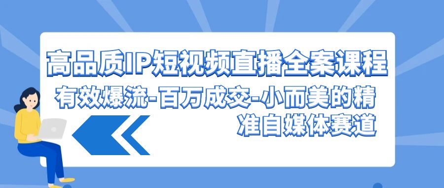 高品质IP短视频直播全案课程，有效爆流百万成交，小而美的精准自媒体赛道-泡泡网赚