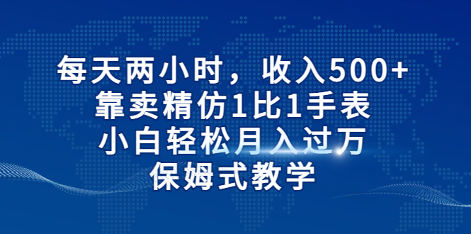 每天两小时，收入500+，靠卖精仿1比1手表，小白轻松月入过万！保姆式教学-泡泡网赚