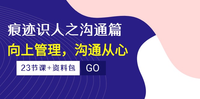 （10275期）痕迹 识人之沟通篇，向上管理，沟通从心（23节课+资料包）-泡泡网赚