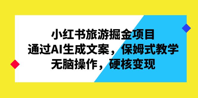 小红书旅游掘金项目，通过AI生成文案，保姆式教学，无脑操作，硬核变现-泡泡网赚