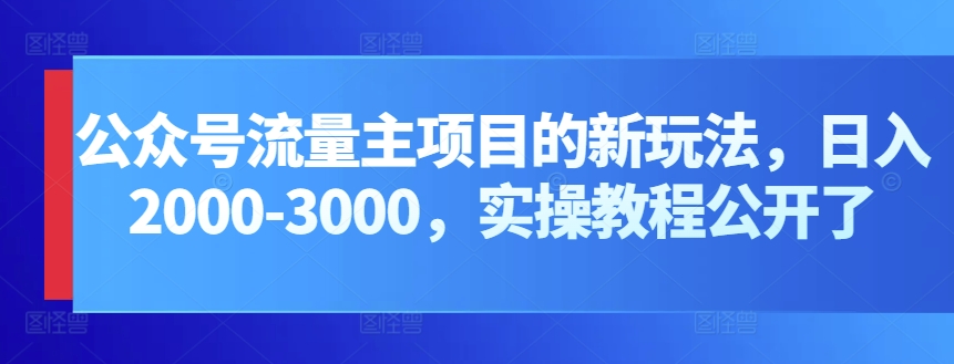 公众号流量主项目的新玩法，日入2000-3000，实操教程公开了-泡泡网赚