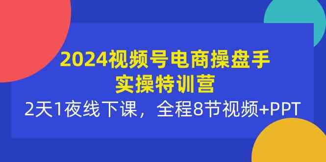 （10156期）2024视频号电商操盘手实操特训营：2天1夜线下课，全程8节视频+PPT-泡泡网赚