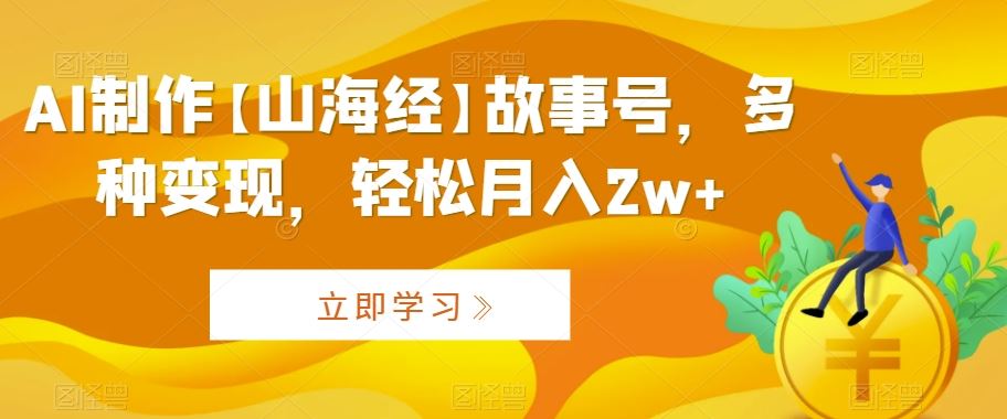 AI制作【山海经】故事号，多种变现，轻松月入2w+【揭秘】-泡泡网赚