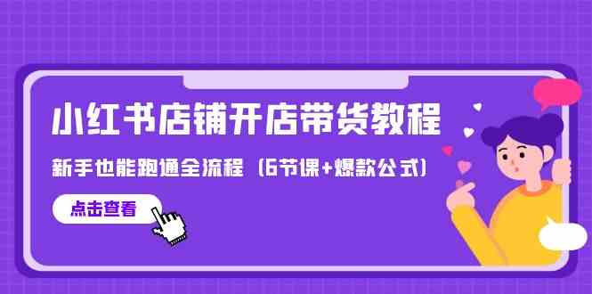 （9883期）最新小红书店铺开店带货教程，新手也能跑通全流程（6节课+爆款公式）-泡泡网赚