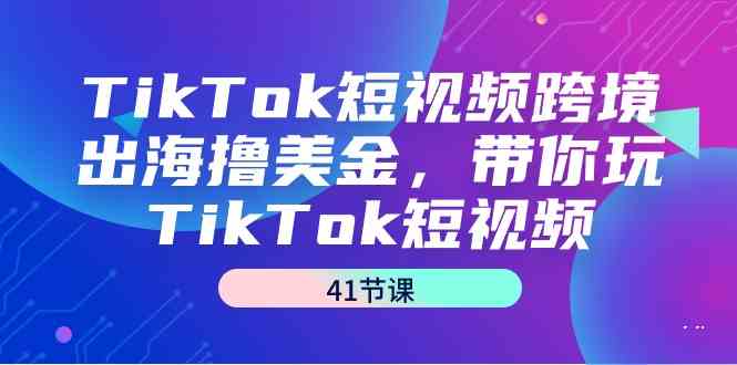 （9155期）TikTok短视频跨境出海撸美金，带你玩TikTok短视频（41节课）-泡泡网赚