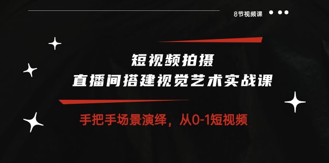 短视频拍摄+直播间搭建视觉艺术实战课：手把手场景演绎从0-1短视频（8节课）-泡泡网赚