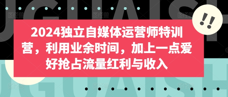 2024独立自媒体运营师特训营，利用业余时间，加上一点爱好抢占流量红利与收入-泡泡网赚