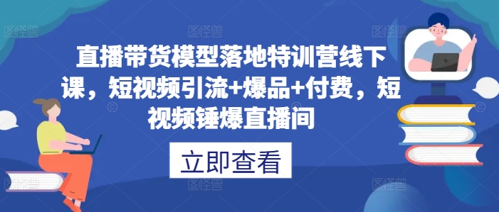 直播带货模型落地特训营线下课，​短视频引流+爆品+付费，短视频锤爆直播间-泡泡网赚