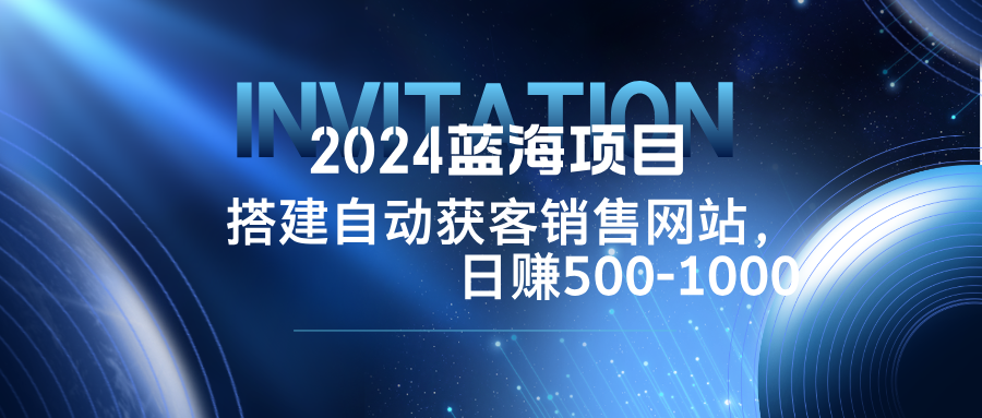 2024蓝海项目，搭建销售网站，自动获客，日赚500-1000-泡泡网赚