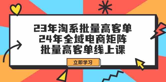 （9636期）23年淘系批量高客单+24年全域电商矩阵，批量高客单线上课（109节课）-泡泡网赚