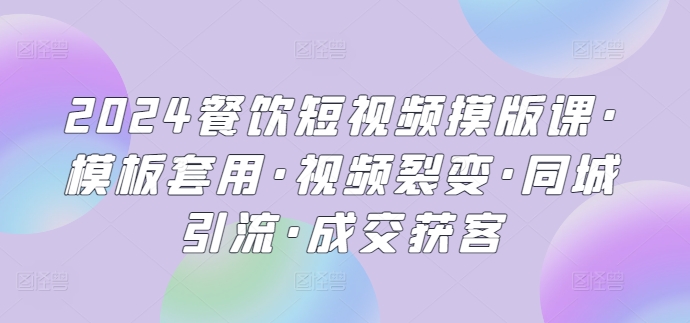 2024餐饮短视频摸版课·模板套用·视频裂变·同城引流·成交获客-泡泡网赚