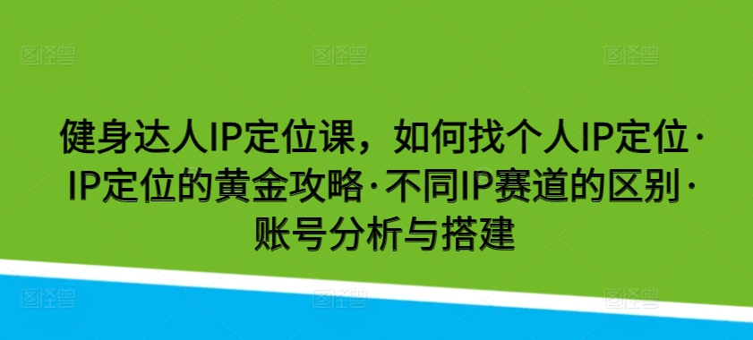 健身达人IP定位课，如何找个人IP定位·IP定位的黄金攻略·不同IP赛道的区别·账号分析与搭建-泡泡网赚