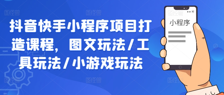 抖音快手小程序项目打造课程，图文玩法/工具玩法/小游戏玩法-泡泡网赚