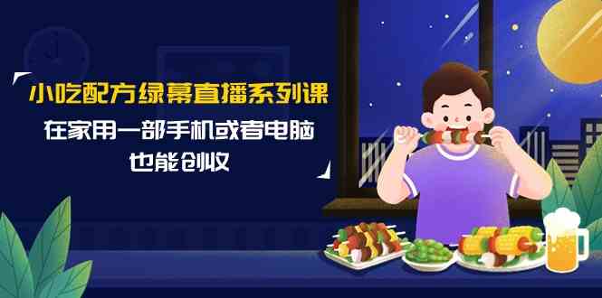 （9450期）小吃配方绿幕直播系列课，在家用一部手机或者电脑也能创收（14节课）-泡泡网赚