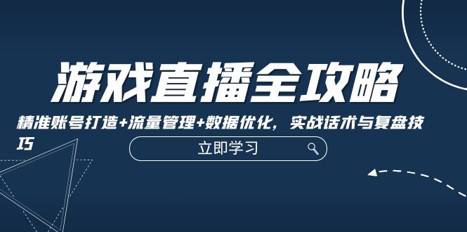 游戏直播全攻略：精准账号打造+流量管理+数据优化，实战话术与复盘技巧-泡泡网赚