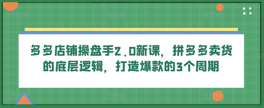 多多店铺操盘手2.0新课，拼多多卖货的底层逻辑，打造爆款的3个周期-泡泡网赚