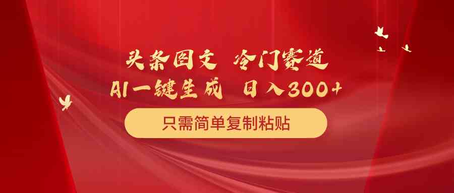 （10039期）头条图文 冷门赛道 只需简单复制粘贴 几分钟一条作品 日入300+-泡泡网赚