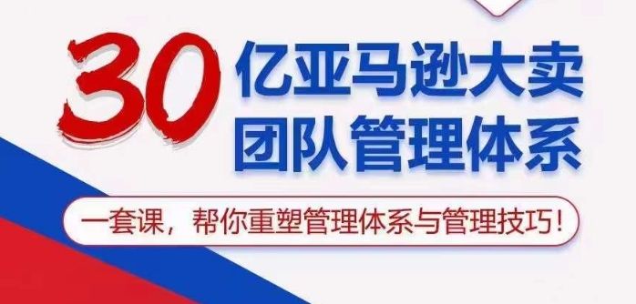 30亿亚马逊大卖团队管理体系，一套课帮你重塑管理体系与管理技巧-泡泡网赚