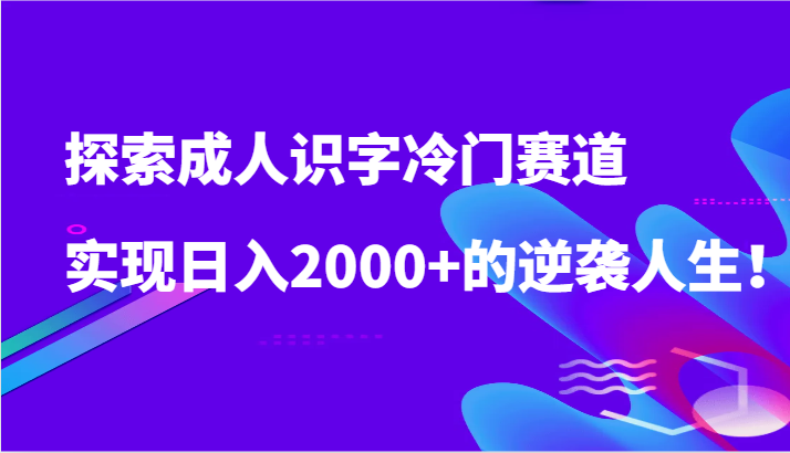 探索成人识字冷门赛道，实现日入2000+的逆袭人生！-泡泡网赚