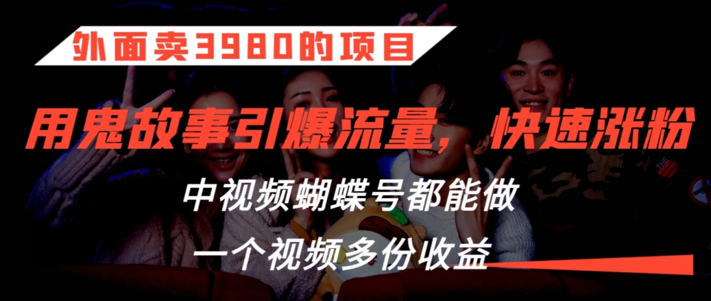 外面卖3980的项目，鬼故事引爆流量打法，中视频、蝴蝶号都能做，一个视频多份收益-泡泡网赚