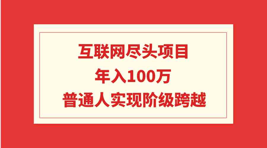 （9250期）互联网尽头项目：年入100W，普通人实现阶级跨越-泡泡网赚