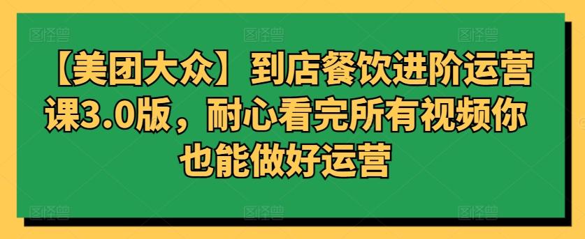 【美团大众】到店餐饮进阶运营课3.0版，耐心看完所有视频你也能做好运营-泡泡网赚