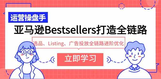 （9801期）亚马逊Bestsellers打造全链路，选品、Listing、广告投放全链路进阶优化-泡泡网赚