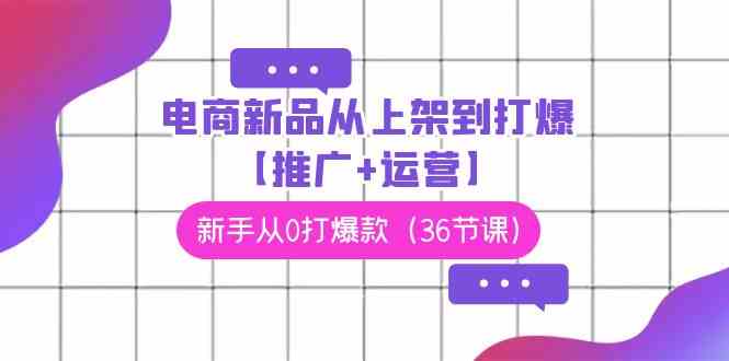 （9286期）电商 新品从上架到打爆【推广+运营】，新手从0打爆款（36节课）-泡泡网赚