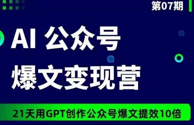 AI公众号爆文变现营07期，21天用GPT创作爆文提效10倍-泡泡网赚