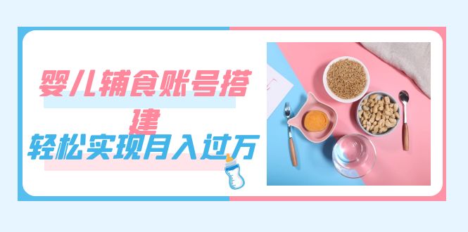 紧跟时代发展，婴儿辅食账号搭建，轻松实现月入过万（教程+素材）-泡泡网赚