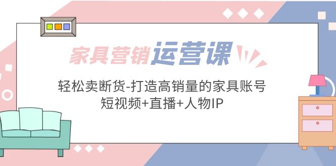 家具营销·运营实战 轻松卖断货-打造高销量的家具账号(短视频+直播+人物IP)-泡泡网赚