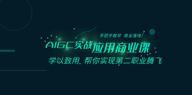 AIGC-实战应用商业课：手把手教学 商业落地 学以致用 帮你实现第二职业腾飞-泡泡网赚