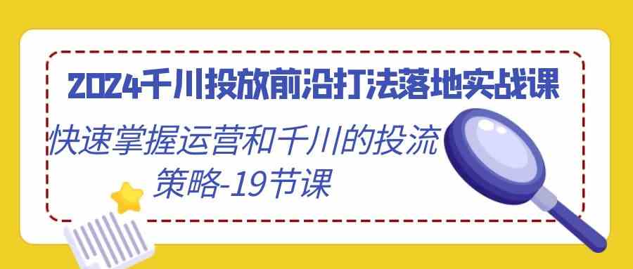 （9123期）2024千川投放前沿打法落地实战课，快速掌握运营和千川的投流策略-19节课-泡泡网赚