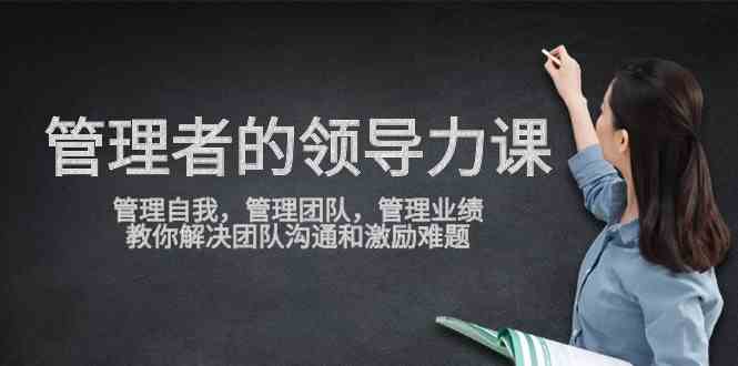 （9665期）管理者领导力课，管理自我，管理团队，管理业绩，教你解决团队沟通和激…-泡泡网赚