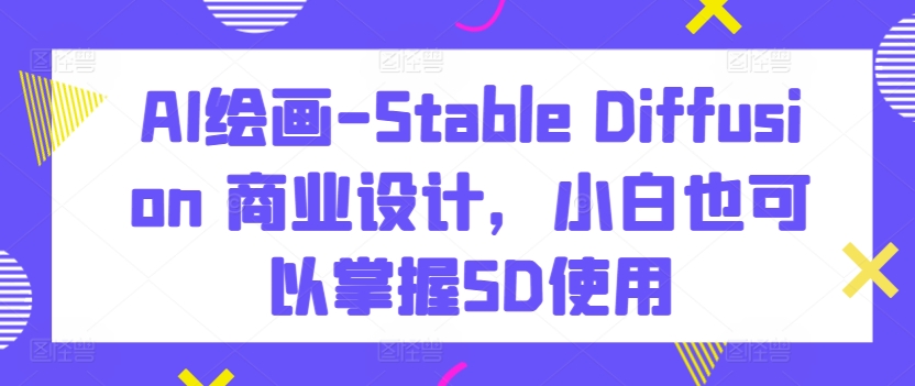 AI绘画-Stable Diffusion 商业设计，小白也可以掌握SD使用-泡泡网赚