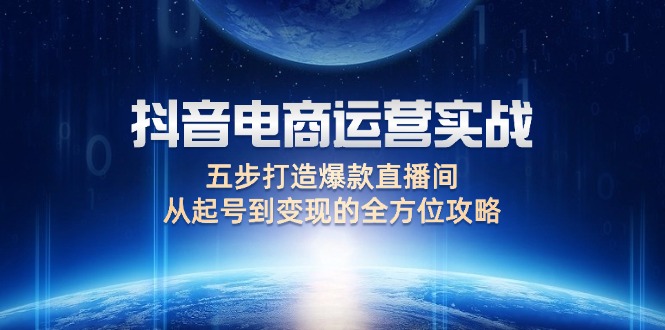 （12542期）抖音电商运营实战：五步打造爆款直播间，从起号到变现的全方位攻略-泡泡网赚