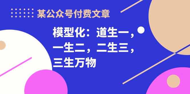 某公众号付费文章《模型化：道生一，一生二，二生三，三生万物！》-泡泡网赚