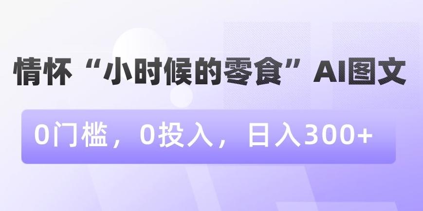 情怀“小时候的零食”AI图文，0门槛，0投入，日入300+【揭秘】-泡泡网赚
