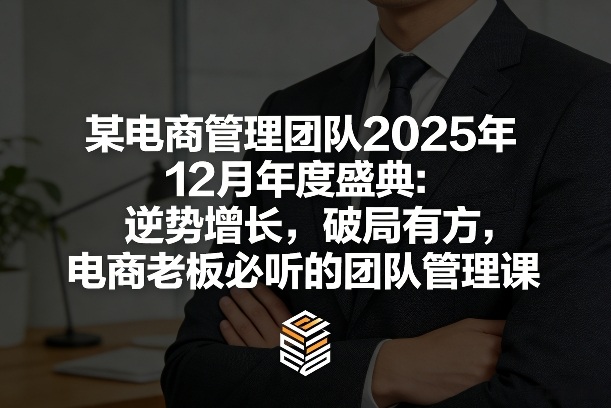 某电商管理团队2025年12月年度盛典：逆势增长，破局有方，电商老板必听的团队管理课-泡泡网赚