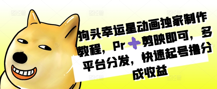 狗头幸运星动画独家制作教程，Pr➕剪映即可，多平台分发，快速起号撸分成收益-泡泡网赚