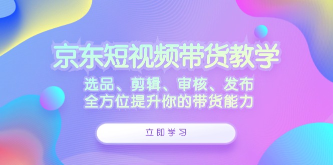 京东短视频带货教学：选品、剪辑、审核、发布，全方位提升你的带货能力-泡泡网赚