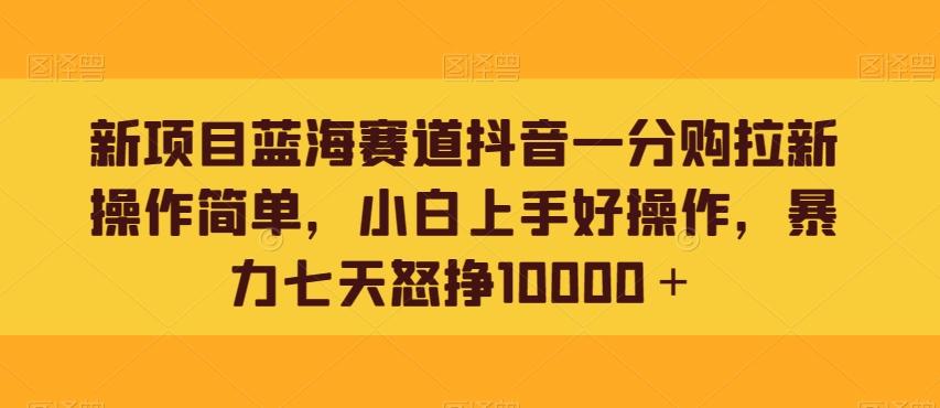 新项目蓝海赛道抖音一分购拉新操作简单，小白上手好操作，暴力七天怒挣10000＋-泡泡网赚