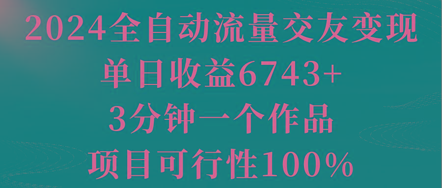 2024全自动流量交友变现，单日收益6743+，3分钟一个作品，项目可行性100%-泡泡网赚