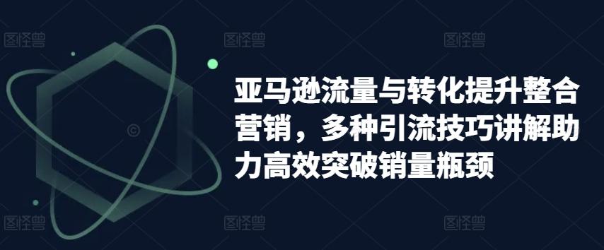 亚马逊流量与转化提升整合营销，多种引流技巧讲解助力高效突破销量瓶颈-泡泡网赚